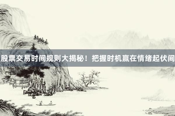 股票交易时间规则大揭秘！把握时机赢在情绪起伏间