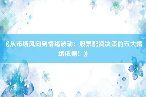 《从市场风向到情绪波动：股票配资决策的五大情绪依据！》