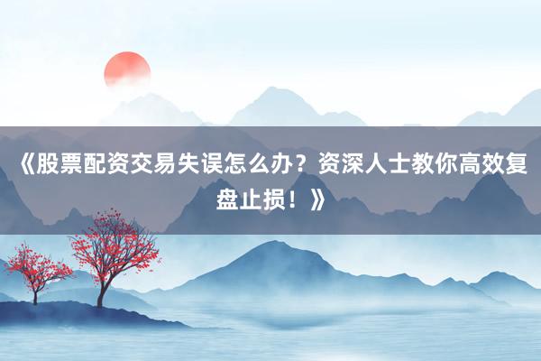 《股票配资交易失误怎么办？资深人士教你高效复盘止损！》