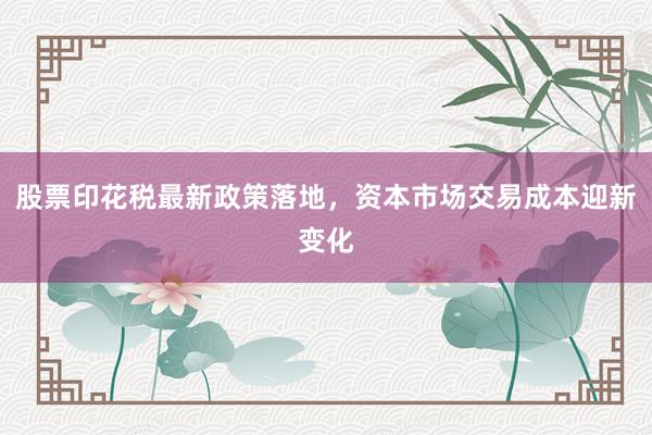 股票印花税最新政策落地，资本市场交易成本迎新变化