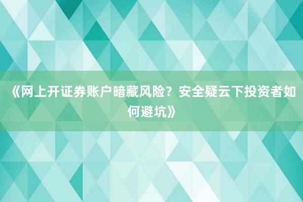 《网上开证券账户暗藏风险？安全疑云下投资者如何避坑》
