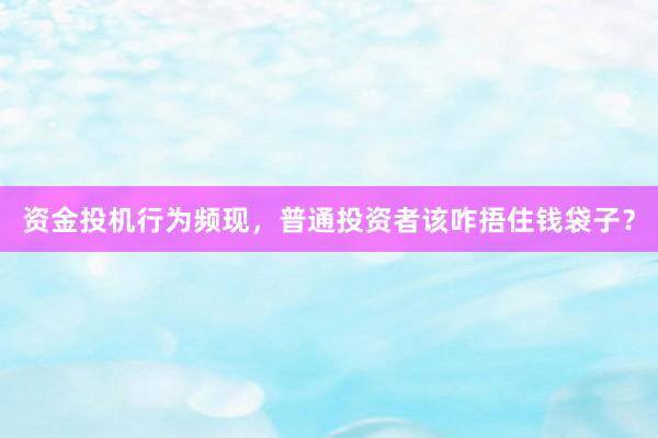 资金投机行为频现，普通投资者该咋捂住钱袋子？
