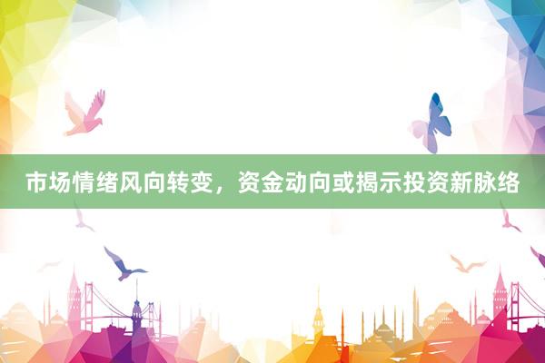 市场情绪风向转变，资金动向或揭示投资新脉络