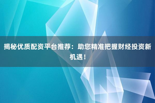 揭秘优质配资平台推荐：助您精准把握财经投资新机遇！
