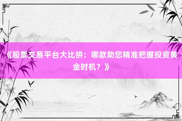 《股票交易平台大比拼：哪款助您精准把握投资黄金时机？》