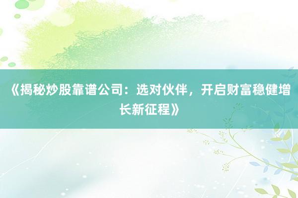 《揭秘炒股靠谱公司：选对伙伴，开启财富稳健增长新征程》