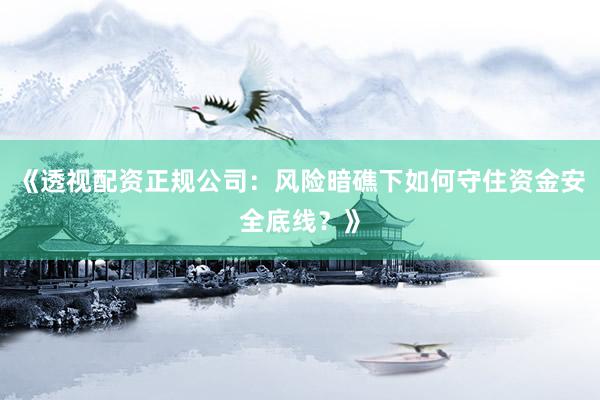 《透视配资正规公司：风险暗礁下如何守住资金安全底线？》