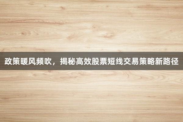 政策暖风频吹，揭秘高效股票短线交易策略新路径