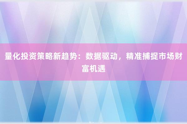 量化投资策略新趋势：数据驱动，精准捕捉市场财富机遇
