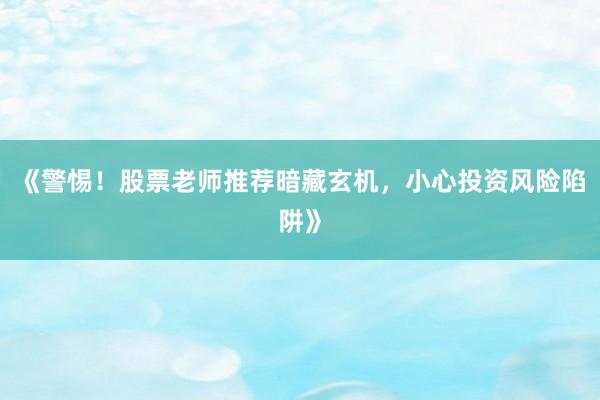 《警惕！股票老师推荐暗藏玄机，小心投资风险陷阱》