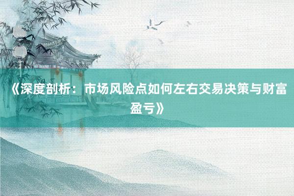 《深度剖析：市场风险点如何左右交易决策与财富盈亏》