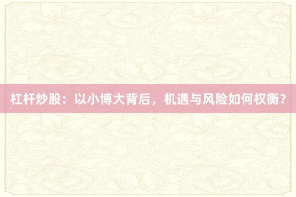 杠杆炒股：以小博大背后，机遇与风险如何权衡？