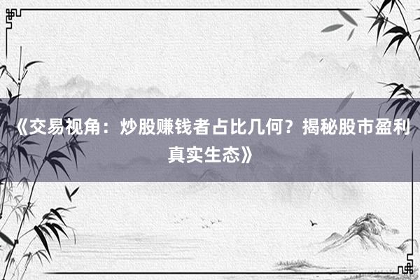 《交易视角：炒股赚钱者占比几何？揭秘股市盈利真实生态》