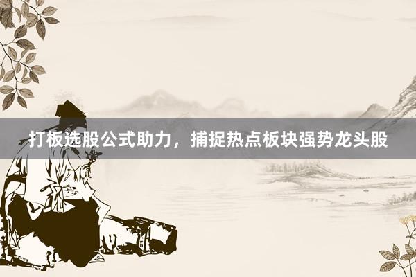 打板选股公式助力，捕捉热点板块强势龙头股