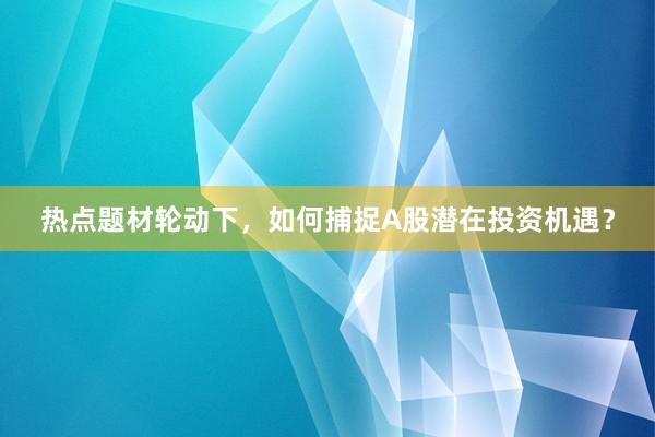 热点题材轮动下，如何捕捉A股潜在投资机遇？