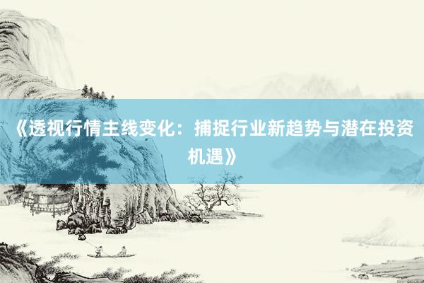 《透视行情主线变化：捕捉行业新趋势与潜在投资机遇》