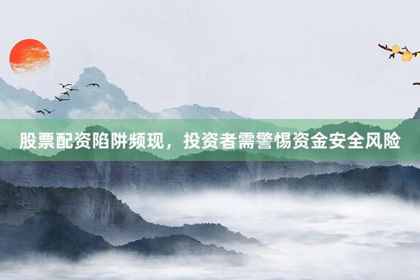股票配资陷阱频现，投资者需警惕资金安全风险