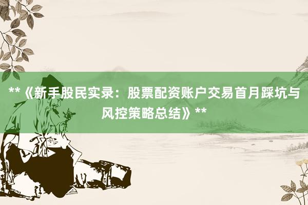 **《新手股民实录：股票配资账户交易首月踩坑与风控策略总结》**