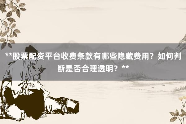 **股票配资平台收费条款有哪些隐藏费用？如何判断是否合理透明？**