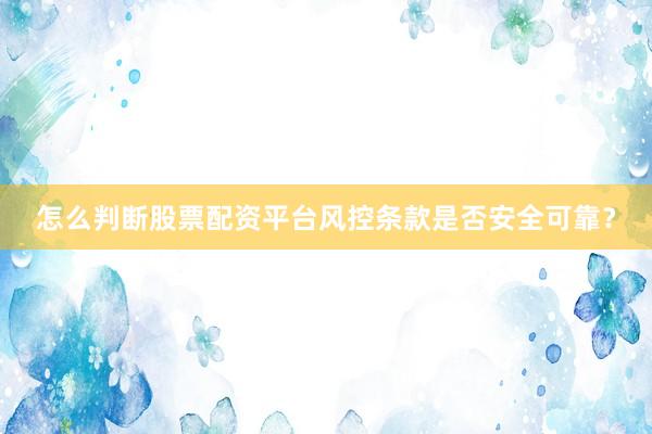 怎么判断股票配资平台风控条款是否安全可靠？