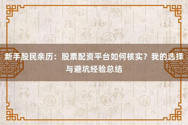 新手股民亲历：股票配资平台如何核实？我的选择与避坑经验总结