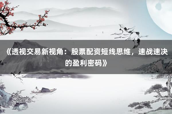 《透视交易新视角：股票配资短线思维，速战速决的盈利密码》