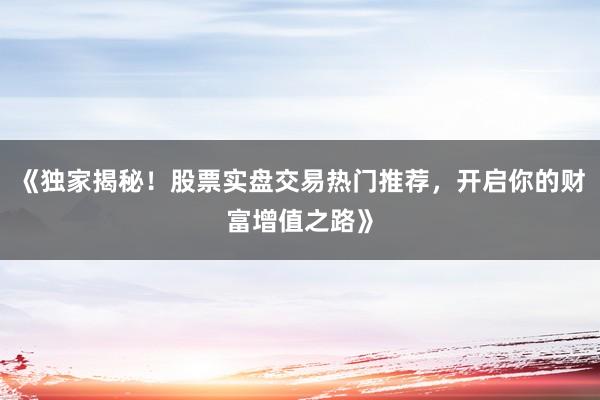 《独家揭秘！股票实盘交易热门推荐，开启你的财富增值之路》