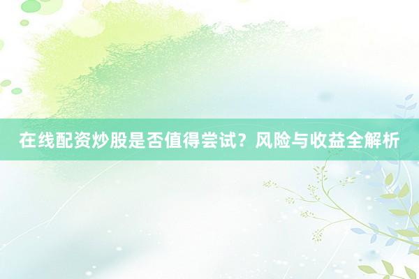 在线配资炒股是否值得尝试？风险与收益全解析