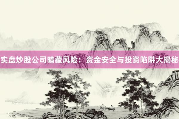 实盘炒股公司暗藏风险：资金安全与投资陷阱大揭秘