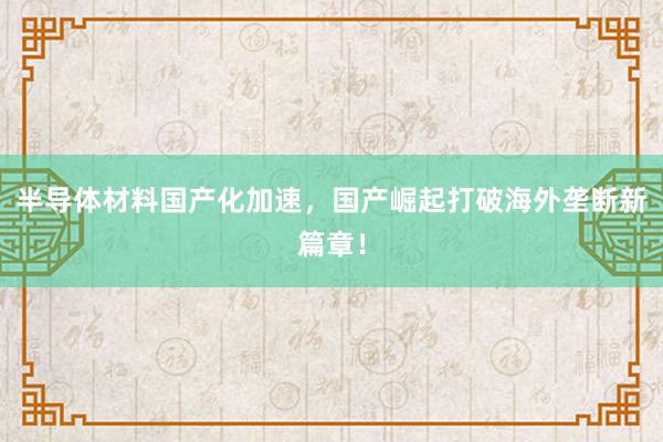 半导体材料国产化加速，国产崛起打破海外垄断新篇章！