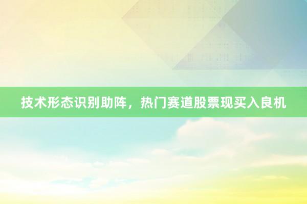 技术形态识别助阵，热门赛道股票现买入良机