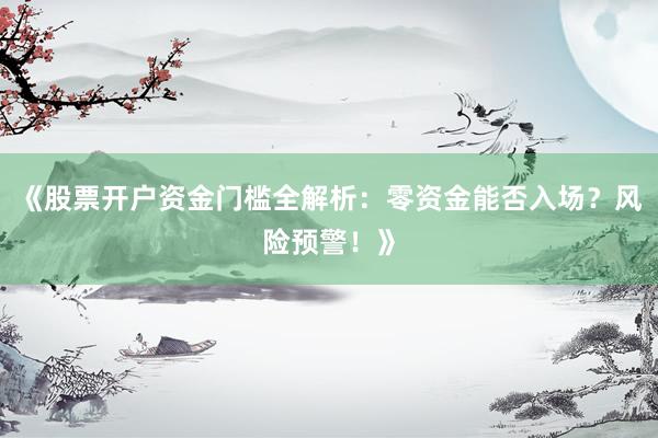 《股票开户资金门槛全解析：零资金能否入场？风险预警！》