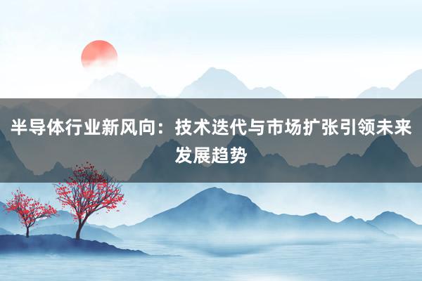 半导体行业新风向：技术迭代与市场扩张引领未来发展趋势