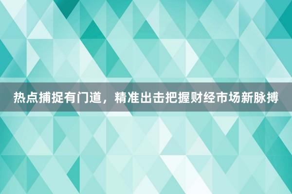 热点捕捉有门道，精准出击把握财经市场新脉搏