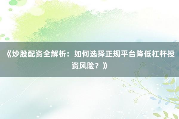 《炒股配资全解析：如何选择正规平台降低杠杆投资风险？》