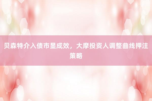 贝森特介入债市显成效，大摩投资人调整曲线押注策略
