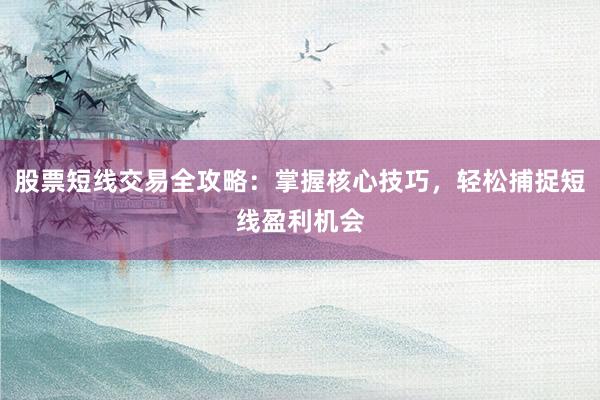 股票短线交易全攻略：掌握核心技巧，轻松捕捉短线盈利机会