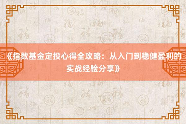 《指数基金定投心得全攻略：从入门到稳健盈利的实战经验分享》