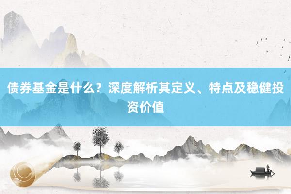 债券基金是什么？深度解析其定义、特点及稳健投资价值