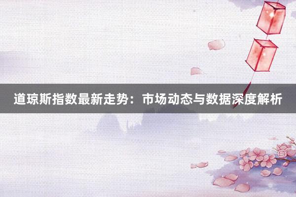 道琼斯指数最新走势：市场动态与数据深度解析