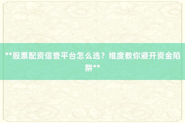 **股票配资信誉平台怎么选?维度教你避开资金陷阱**