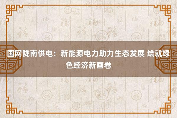 国网陇南供电：新能源电力助力生态发展 绘就绿色经济新画卷