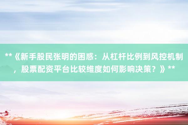 **《新手股民张明的困惑：从杠杆比例到风控机制，股票配资平台比较维度如何影响决策？》**