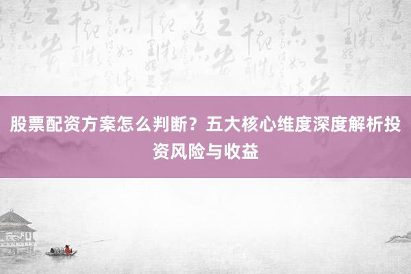 股票配资方案怎么判断？五大核心维度深度解析投资风险与收益