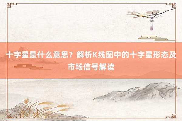 十字星是什么意思？解析K线图中的十字星形态及市场信号解读