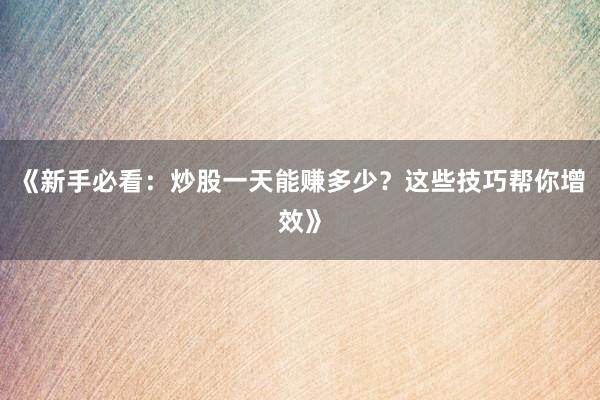《新手必看：炒股一天能赚多少？这些技巧帮你增效》