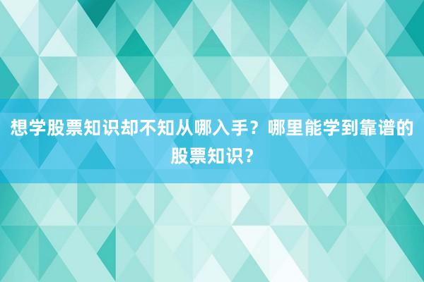 想学股票知识却不知从哪入手？哪里能学到靠谱的股票知识？