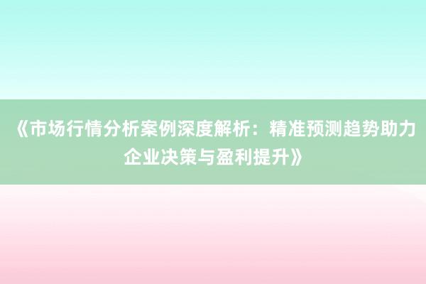 《市场行情分析案例深度解析:精准预测趋势助力企业决策与盈利提升》