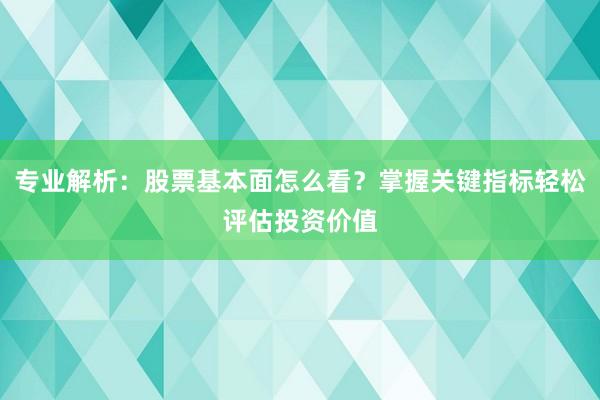 专业解析：股票基本面怎么看？掌握关键指标轻松评估投资价值
