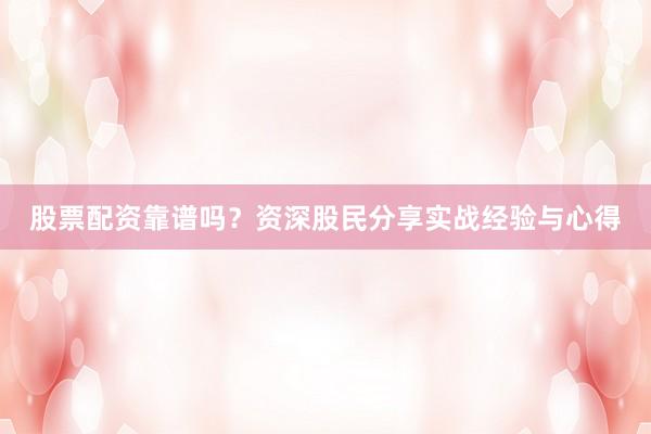 股票配资靠谱吗？资深股民分享实战经验与心得